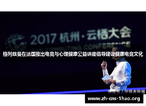 格列兹曼在法国推出电竞与心理健康公益讲座倡导建设健康电竞文化