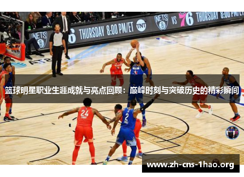 篮球明星职业生涯成就与亮点回顾：巅峰时刻与突破历史的精彩瞬间
