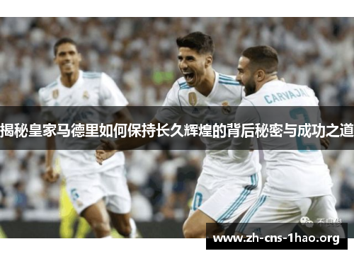 揭秘皇家马德里如何保持长久辉煌的背后秘密与成功之道