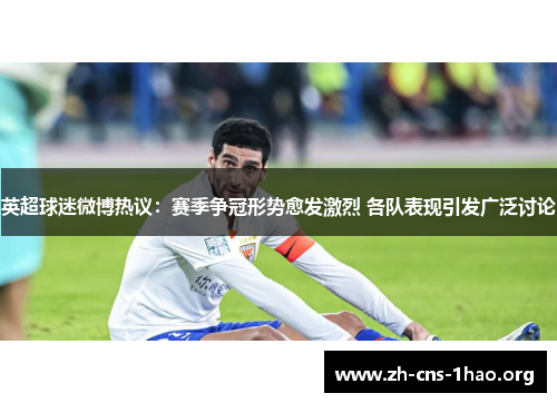 英超球迷微博热议：赛季争冠形势愈发激烈 各队表现引发广泛讨论
