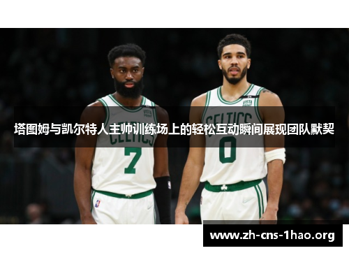 塔图姆与凯尔特人主帅训练场上的轻松互动瞬间展现团队默契