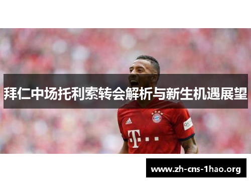 拜仁中场托利索转会解析与新生机遇展望