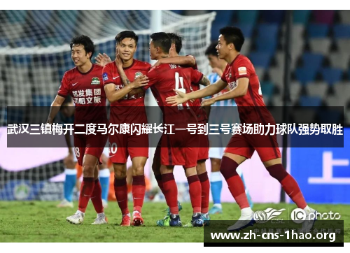 武汉三镇梅开二度马尔康闪耀长江一号到三号赛场助力球队强势取胜