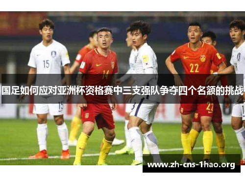 国足如何应对亚洲杯资格赛中三支强队争夺四个名额的挑战