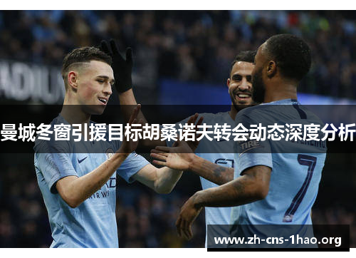 曼城冬窗引援目标胡桑诺夫转会动态深度分析