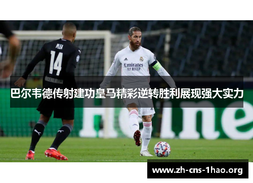 巴尔韦德传射建功皇马精彩逆转胜利展现强大实力