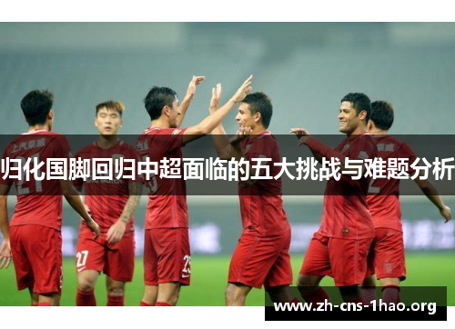 归化国脚回归中超面临的五大挑战与难题分析
