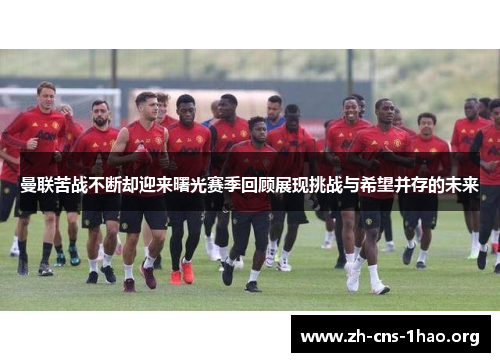 曼联苦战不断却迎来曙光赛季回顾展现挑战与希望并存的未来