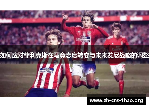 如何应对菲利克斯在马竞态度转变与未来发展战略的调整