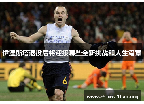 伊涅斯塔退役后将迎接哪些全新挑战和人生篇章
