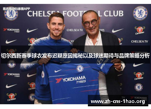 切尔西新赛季球衣发布迟疑原因揭秘以及球迷期待与品牌策略分析