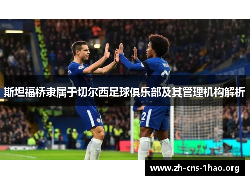 斯坦福桥隶属于切尔西足球俱乐部及其管理机构解析