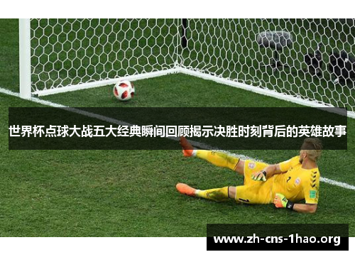 世界杯点球大战五大经典瞬间回顾揭示决胜时刻背后的英雄故事