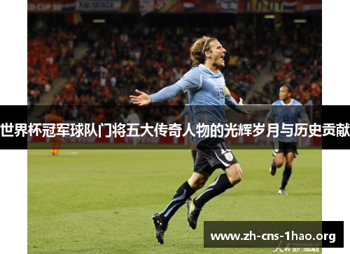 世界杯冠军球队门将五大传奇人物的光辉岁月与历史贡献