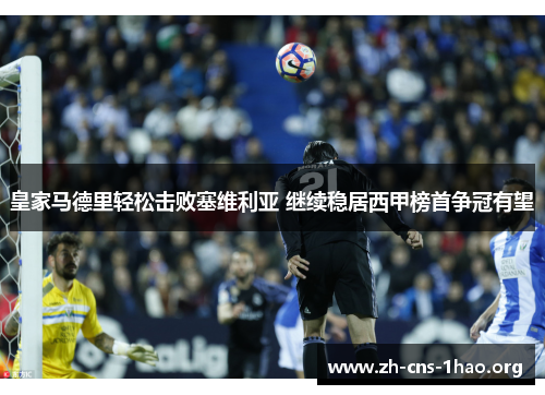 皇家马德里轻松击败塞维利亚 继续稳居西甲榜首争冠有望