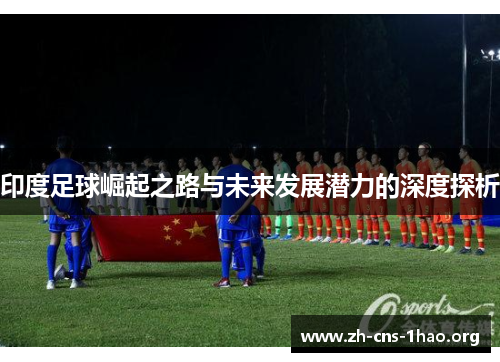 印度足球崛起之路与未来发展潜力的深度探析