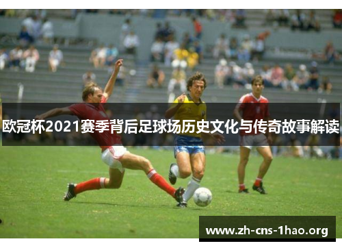 欧冠杯2021赛季背后足球场历史文化与传奇故事解读