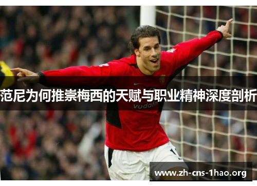 范尼为何推崇梅西的天赋与职业精神深度剖析