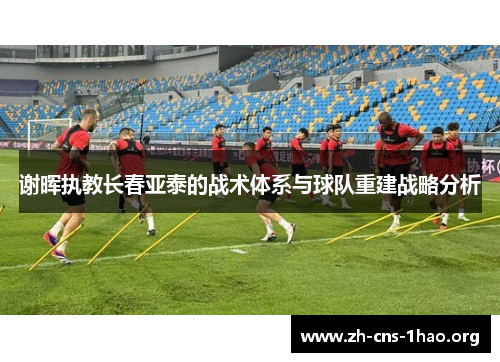 谢晖执教长春亚泰的战术体系与球队重建战略分析