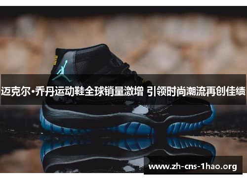 迈克尔·乔丹运动鞋全球销量激增 引领时尚潮流再创佳绩 迈克尔·乔丹运动鞋全球销量激增 引领时尚潮流再创佳绩