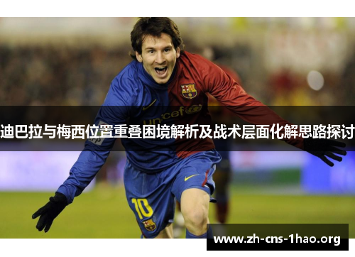 迪巴拉与梅西位置重叠困境解析及战术层面化解思路探讨 迪巴拉与梅西位置重叠困境解析及战术层面化解思路探讨