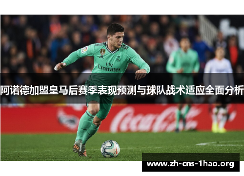 阿诺德加盟皇马后赛季表现预测与球队战术适应全面分析
