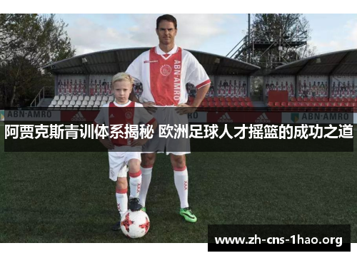 阿贾克斯青训体系揭秘 欧洲足球人才摇篮的成功之道 阿贾克斯青训体系揭秘 欧洲足球人才摇篮的成功之道
