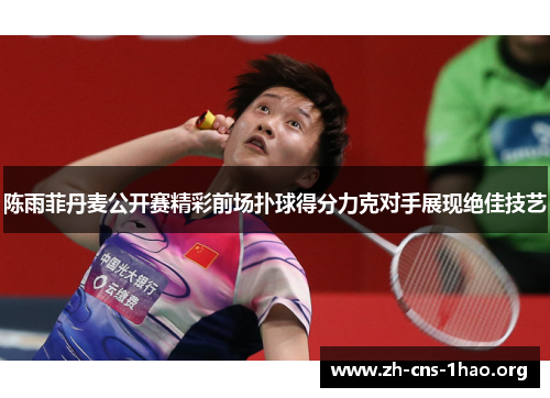 陈雨菲丹麦公开赛精彩前场扑球得分力克对手展现绝佳技艺 陈雨菲丹麦公开赛精彩前场扑球得分力克对手展现绝佳技艺