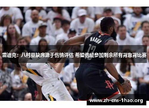 雷迪克:八村塁缺席源于伤情评估 希望他能参加剩余所有背靠背比赛 雷迪克:八村塁缺席源于伤情评估 希望他能参加剩余所有背靠背比赛