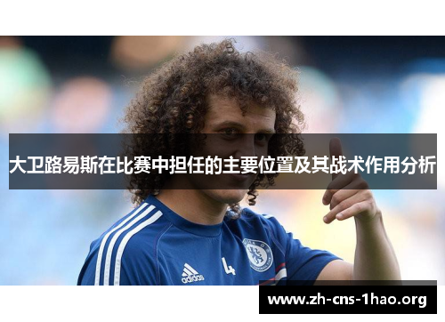大卫路易斯在比赛中担任的主要位置及其战术作用分析 大卫路易斯在比赛中担任的主要位置及其战术作用分析