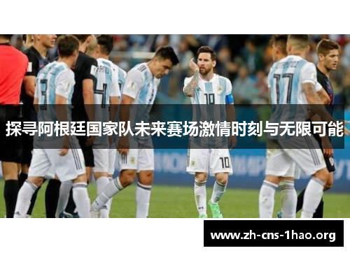 探寻阿根廷国家队未来赛场激情时刻与无限可能 探寻阿根廷国家队未来赛场激情时刻与无限可能