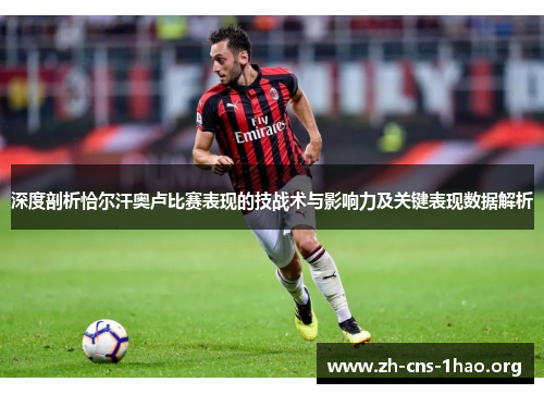深度剖析恰尔汗奥卢比赛表现的技战术与影响力及关键表现数据解析 深度剖析恰尔汗奥卢比赛表现的技战术与影响力及关键表现数据解析