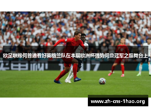 欧足联缘何普遍看好英格兰队在本届欧洲杯强势问鼎冠军之巅舞台上