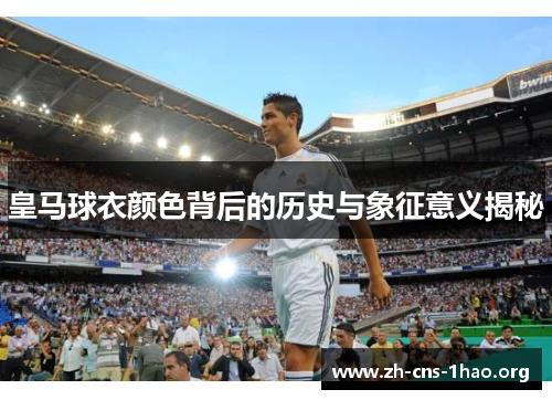 皇马球衣颜色背后的历史与象征意义揭秘 皇马球衣颜色背后的历史与象征意义揭秘