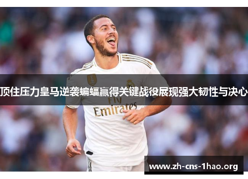顶住压力皇马逆袭蝙蝠赢得关键战役展现强大韧性与决心