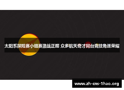 太阳系探险赛小组赛激战正酣 众多航天奇才同台竞技角逐荣耀