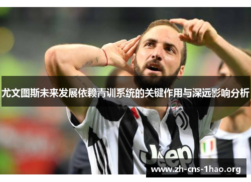 尤文图斯未来发展依赖青训系统的关键作用与深远影响分析