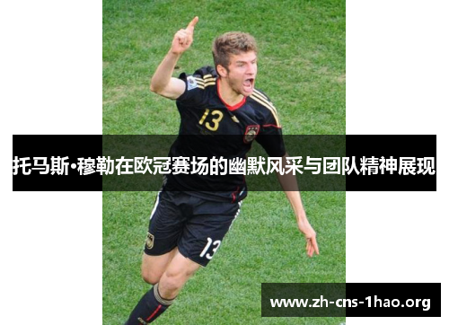 托马斯·穆勒在欧冠赛场的幽默风采与团队精神展现