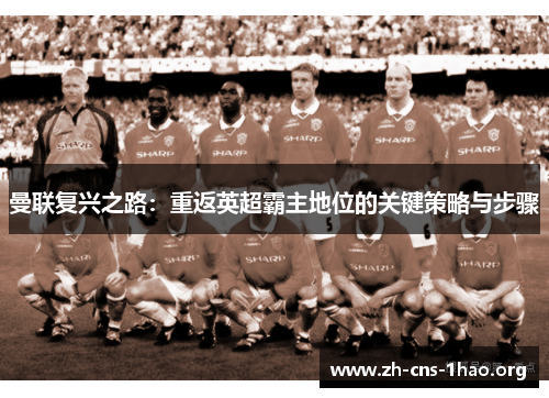 曼联复兴之路：重返英超霸主地位的关键策略与步骤